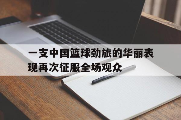 包含一支中国篮球劲旅的华丽表现再次征服全场观众的词条
