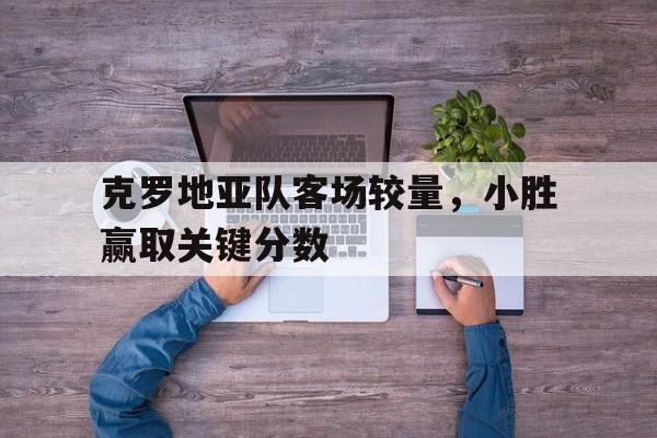 包含克罗地亚队客场较量，小胜赢取关键分数的词条