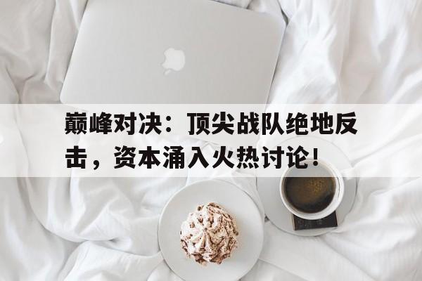 巅峰对决：顶尖战队绝地反击，资本涌入火热讨论！