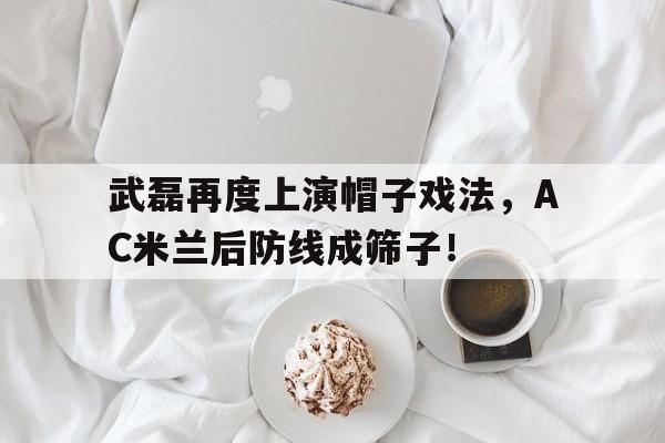 武磊再度上演帽子戏法，AC米兰后防线成筛子！