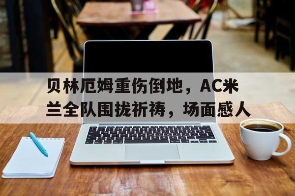 贝林厄姆重伤倒地，AC米兰全队围拢祈祷，场面感人