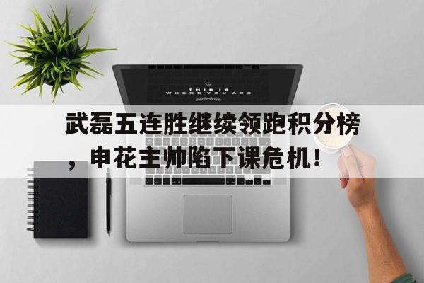 武磊五连胜继续领跑积分榜，申花主帅陷下课危机！武磊追平个人单赛季进球纪录