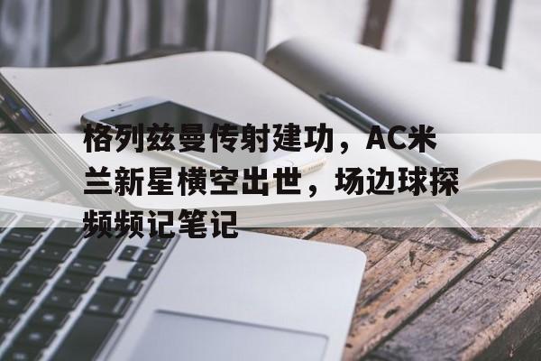 格列兹曼传射建功，AC米兰新星横空出世，场边球探频频记笔记