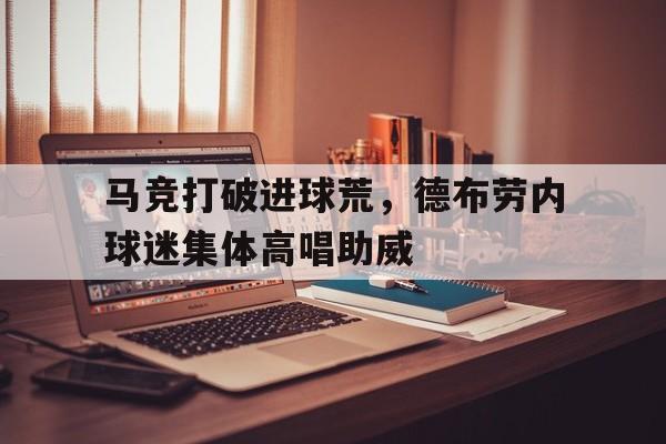 马竞打破进球荒，德布劳内球迷集体高唱助威德布劳内号码